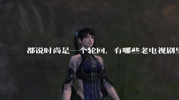 都说时尚是一个轮回,有哪些老电视剧里面的穿搭到现在都还是很潮的呢?