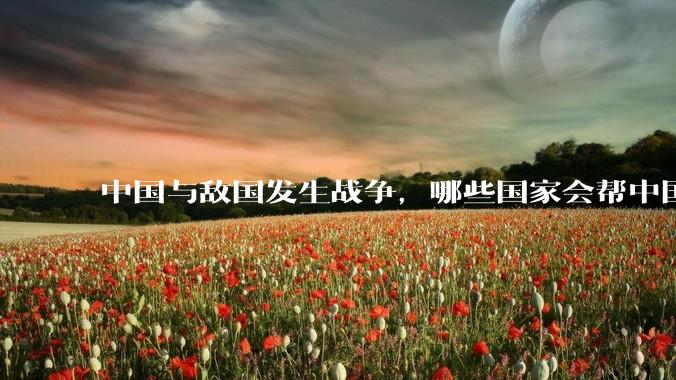 中国与敌国发生战争,哪些国家会帮中国?