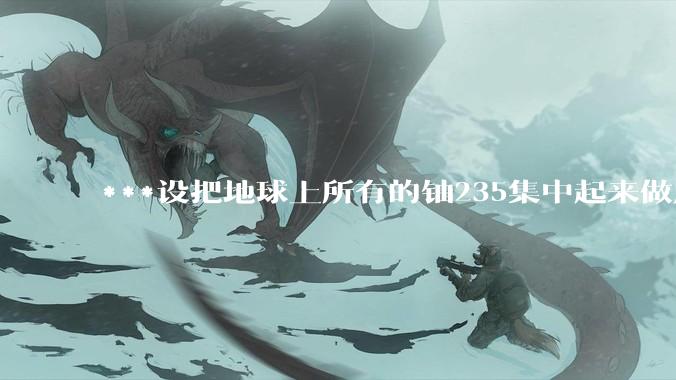***设把地球上所有的铀235集中起来做成一个大核弹,放到马里亚纳海沟里引爆,地球会不会被炸成两半?