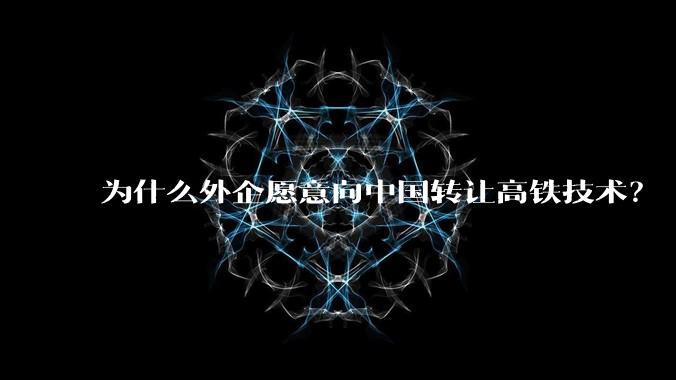 为什么外企愿意向中国转让高铁技术?