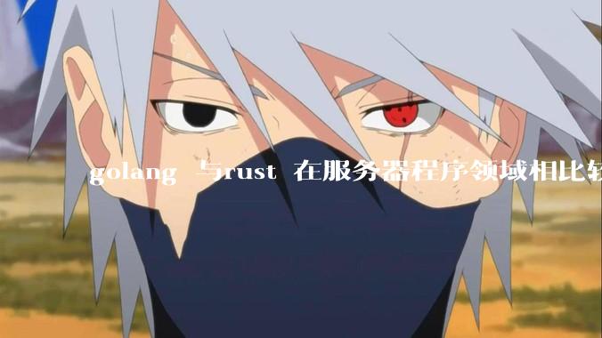 golang 与rust 在服务器程序领域相比较,各有什么优劣势?