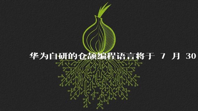 华为自研的仓颉编程语言将于 7 月 30 日开源,这款语言将如何影响未来的开发趋势?