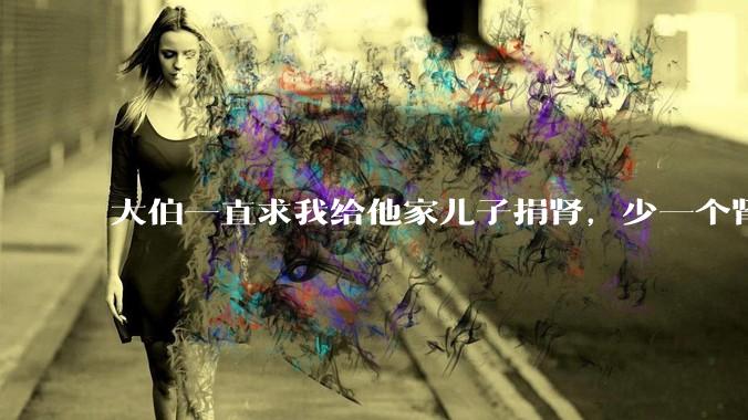 大伯一直求我给他家儿子捐肾,少一个肾真的不会影响未来的体力劳动吗?