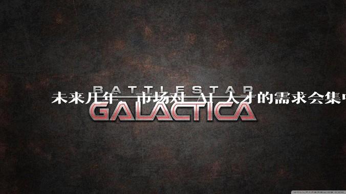 未来几年,市场对 AI 人才的需求会集中在哪几个方向?