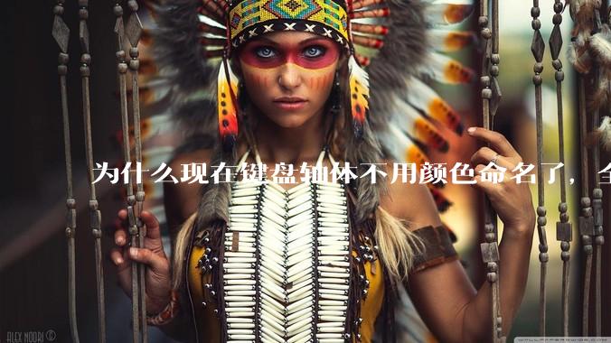 为什么现在键盘轴体不用颜色命名了,全是些莫名其妙的名字,看不懂到底是什么?