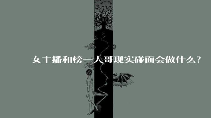 女主播和榜一大哥现实碰面会做什么?