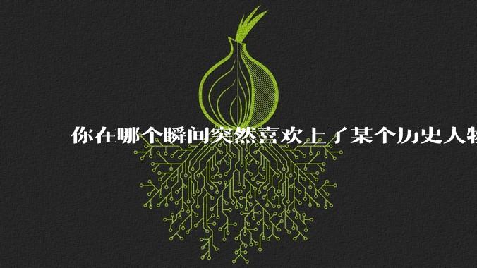 你在哪个瞬间突然喜欢上了某个历史人物?