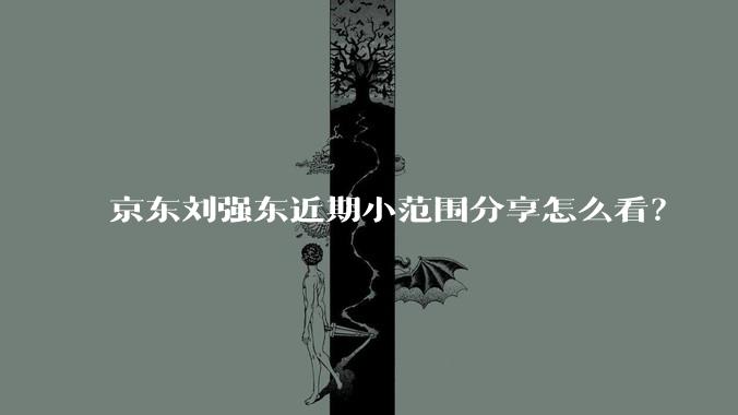 京东刘强东近期小范围分享怎么看?