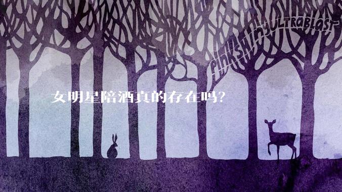 女明星陪酒真的存在吗?