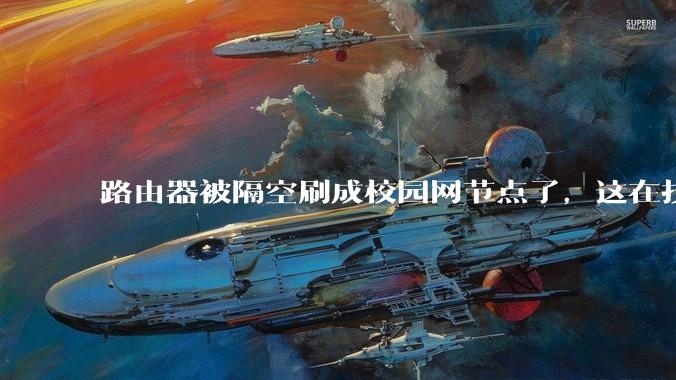 路由器被隔空刷成校园网节点了,这在技术上是怎么实现的?