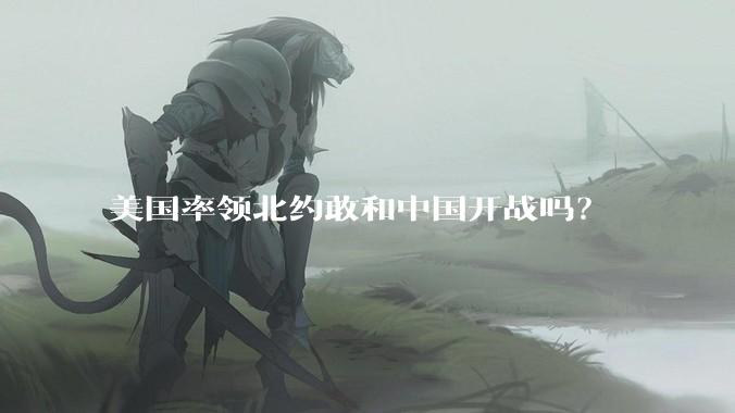 美国率领北约敢和中国开战吗?