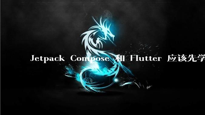 Jetpack Compose 和 Flutter 应该先学哪个呢?