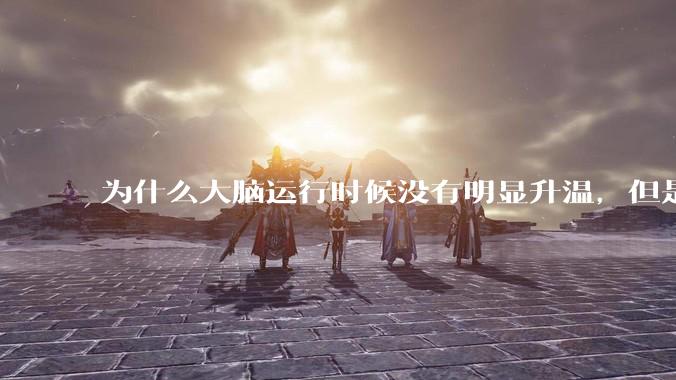 为什么大脑运行时候没有明显升温,但是计算机 CPU 会?