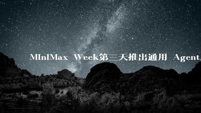 MiniMax Week第三天推出通用 Agent,体验如何?对行业会带来哪些影响?