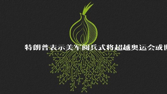 特朗普表示美军阅兵式将超越奥运会或世界杯,这背后的意义和成本如何评估?