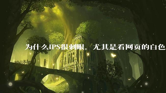 为什么IPS很刺眼,尤其是看网页的白色部分,而VA光线很柔和,看久了眼睛不痛头不晕?