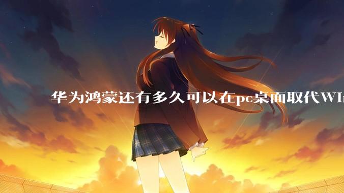 华为鸿蒙还有多久可以在pc桌面取代Windows?