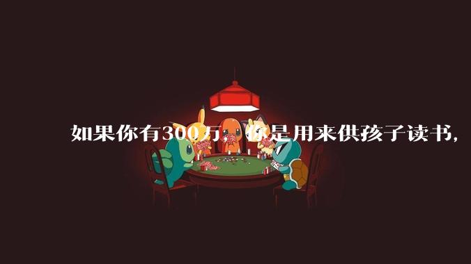 如果你有300万,你是用来供孩子读书,还是留着以后给ta买房或者保底?