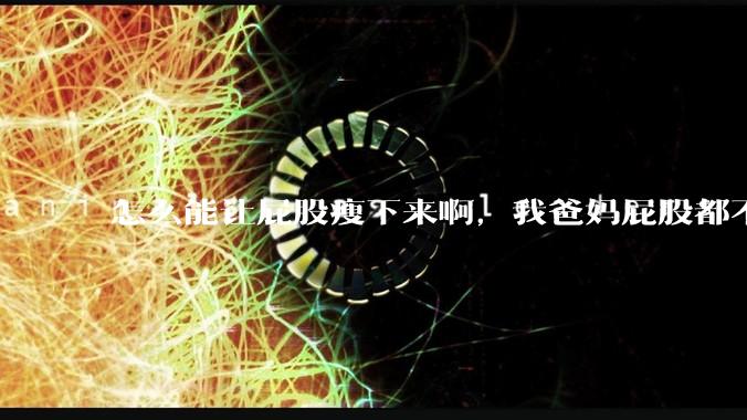 怎么能让屁股瘦下来啊,我爸妈屁股都不大,我屁股又大又圆润,关键是我矮啊,上半身也不胖?