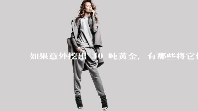 如果意外挖出 10 吨黄金,有那些将它们洗白、正常使用的方法?