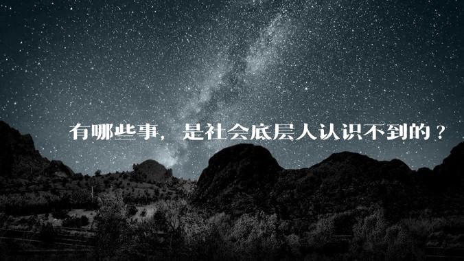 有哪些事,是社会底层人认识不到的?