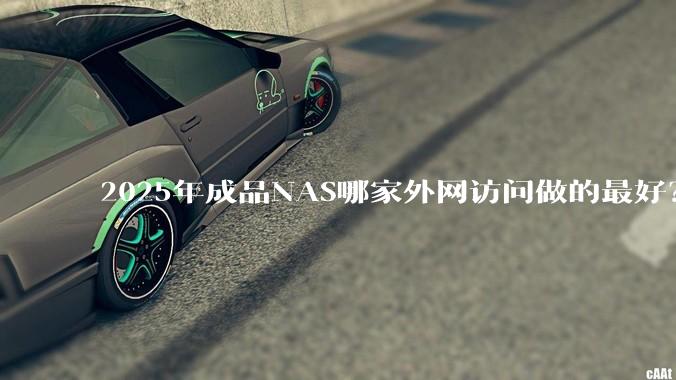 2025年成品NAS哪家外网访问做的最好?