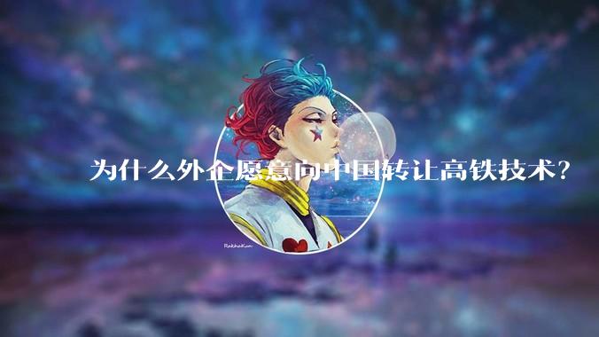 为什么外企愿意向中国转让高铁技术?
