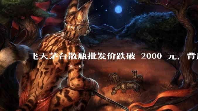 飞天茅台散瓶批发价跌破 2000 元,背后什么原因?收藏茅台还能增值吗?