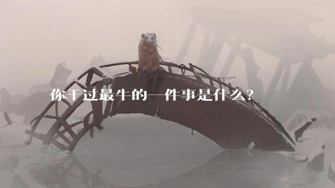 你干过最牛的一件事是什么?