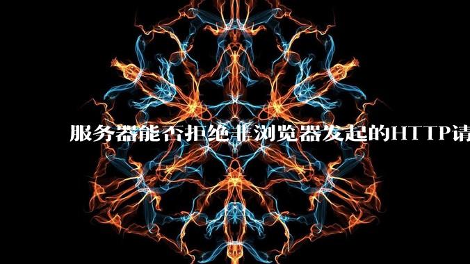 服务器能否拒绝非浏览器发起的HTTP请求?