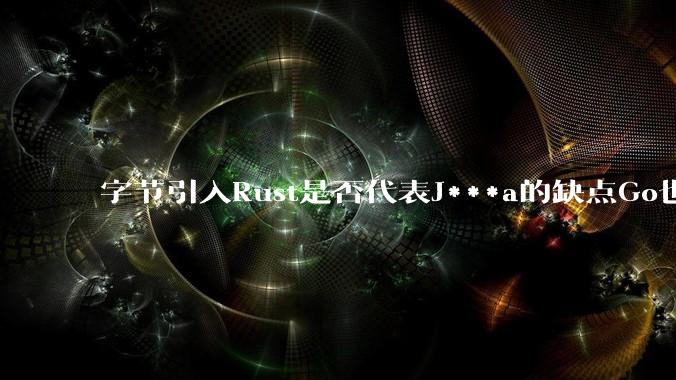 字节引入Rust是否代表J***a的缺点Go也没解决?