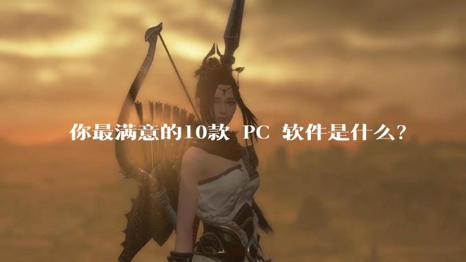 你最满意的10款 PC 软件是什么?