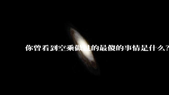 你曾看到空乘做过的最傻的事情是什么?