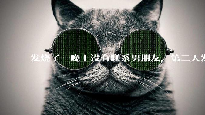 发烧了一晚上没有联系男朋友,第二天发现他一条消息都没有给我发,就跟他吵架了,这是我的错吗?