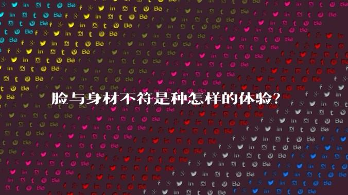 脸与身材不符是种怎样的体验?