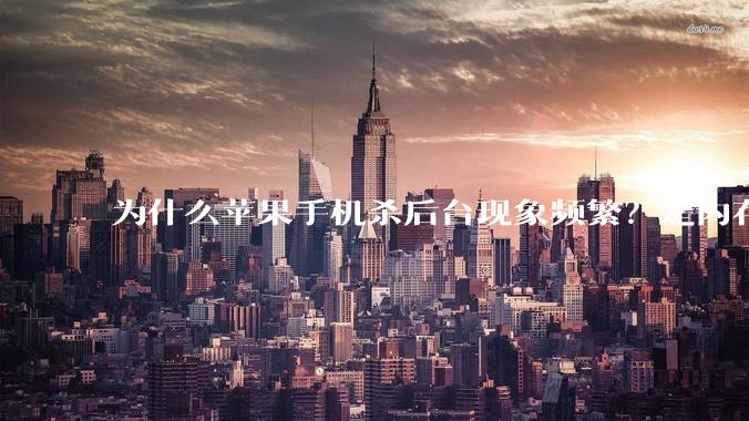 为什么苹果手机杀后台现象频繁?是内存不够、后台管理严格还是其他原因呢?