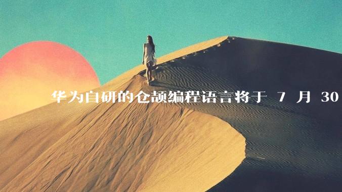 华为自研的仓颉编程语言将于 7 月 30 日开源,这款语言将如何影响未来的开发趋势?