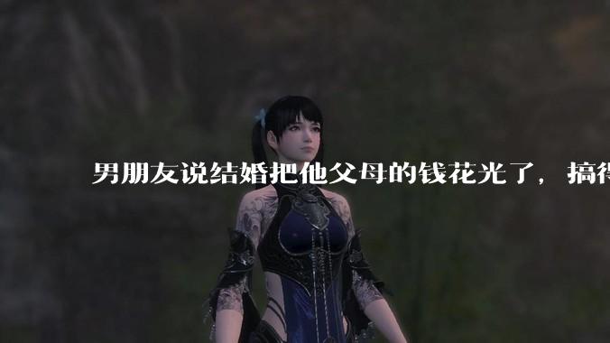 男朋友说结婚把他父母的钱花光了,搞得我现在心里很不好受,我该怎么办?