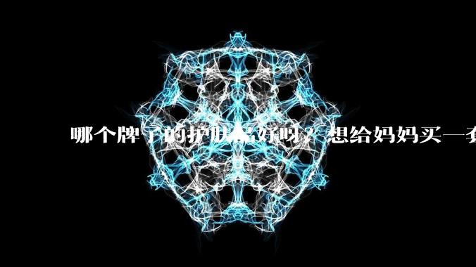 哪个牌子的护肤品好呀?想给妈妈买一套抗衰老的护肤品?