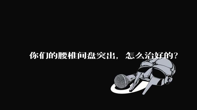 你们的腰椎间盘突出,怎么治好的?