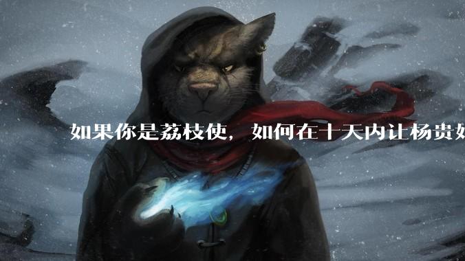 如果你是荔枝使,如何在十天内让杨贵妃吃上新鲜荔枝?