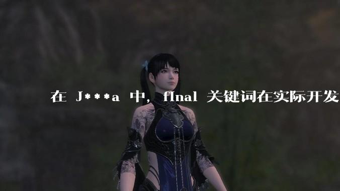 在 J***a 中,final 关键词在实际开发中具体有什么作用和意义?