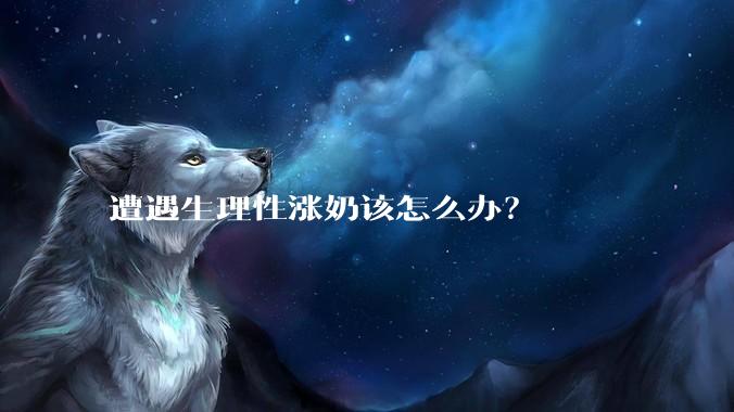 遭遇生理性涨奶该怎么办?