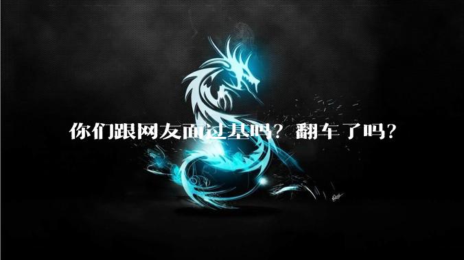 你们跟网友面过基吗?翻车了吗?