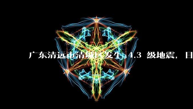 广东清远市清城区发生 4.3 级地震,目前当地情况如何?哪些地方有震感?