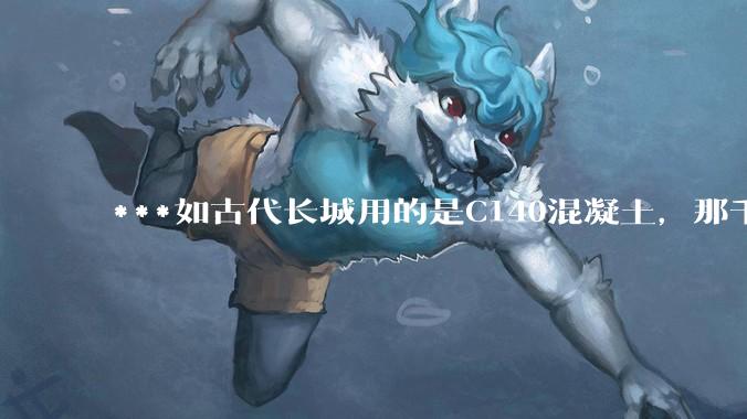 ***如古代长城用的是C140混凝土,那千百年下来会完整的留存至今还是损坏的更加严重?