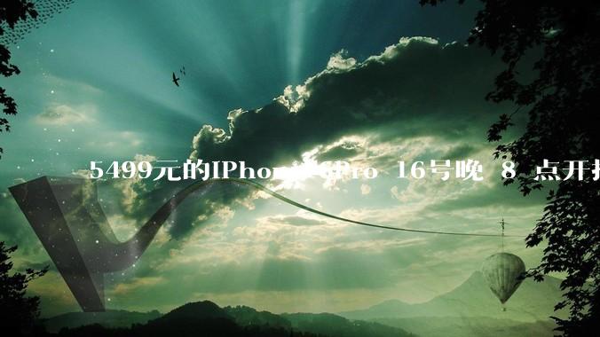 5499元的iPhone16Pro 16号晚 8 点开抢,苹果耳机也能用88VIP券了,有哪些攻略?