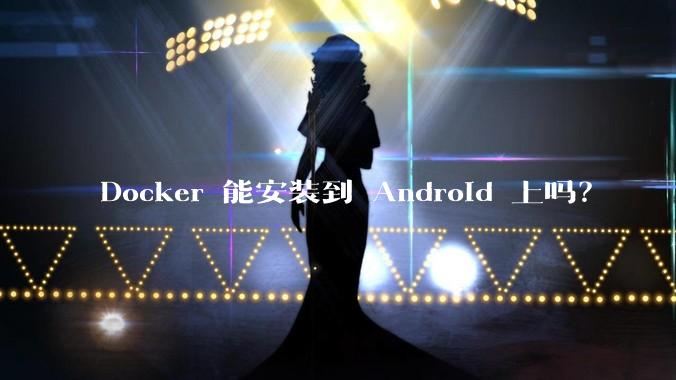 Docker 能安装到 Android 上吗?