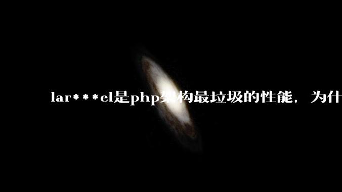 lar***el是php架构最垃圾的性能,为什么那么多人还是自我感觉良好?