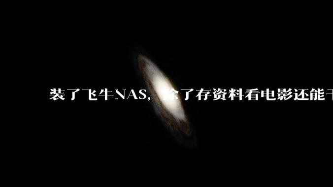 装了飞牛NAS,除了存资料看电影还能干什么?